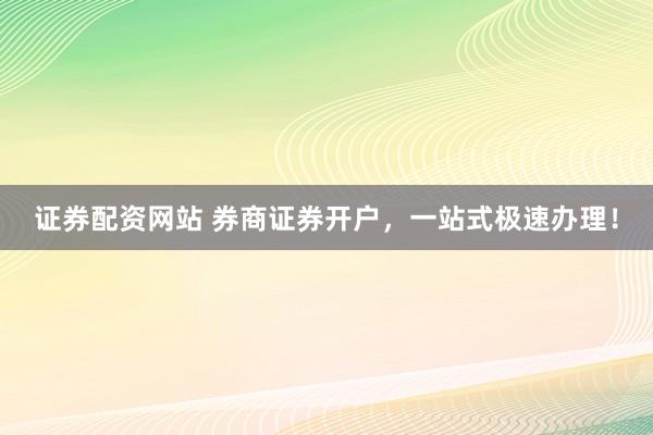 证券配资网站 券商证券开户，一站式极速办理！
