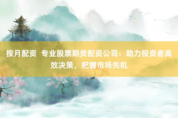 按月配资  专业股票期货配资公司：助力投资者高效决策，把握市场先机