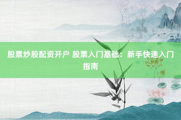 股票炒股配资开户 股票入门基础：新手快速入门指南