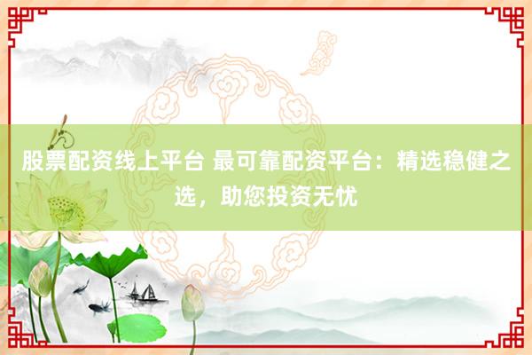 股票配资线上平台 最可靠配资平台：精选稳健之选，助您投资无忧