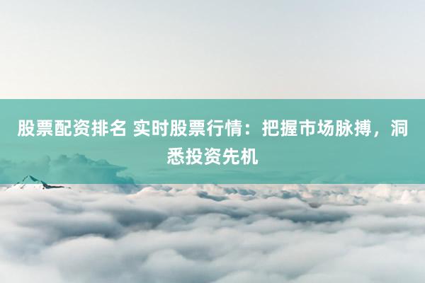 股票配资排名 实时股票行情：把握市场脉搏，洞悉投资先机