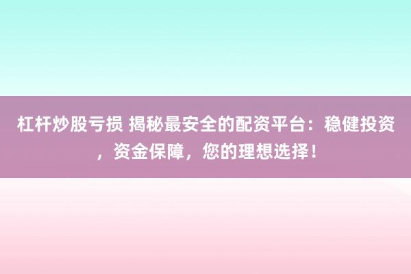 杠杆炒股亏损 揭秘最安全的配资平台：稳健投资，资金保障，您的理想选择！