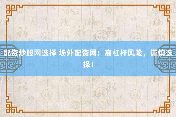 配资炒股网选择 场外配资网：高杠杆风险，谨慎选择！