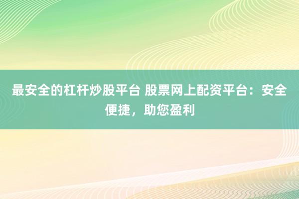 最安全的杠杆炒股平台 股票网上配资平台：安全便捷，助您盈利