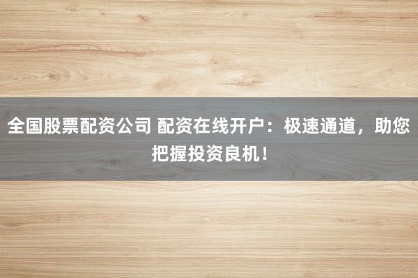 全国股票配资公司 配资在线开户：极速通道，助您把握投资良机！