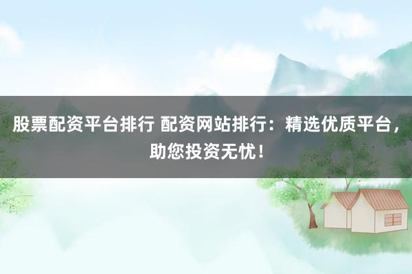 股票配资平台排行 配资网站排行：精选优质平台，助您投资无忧！