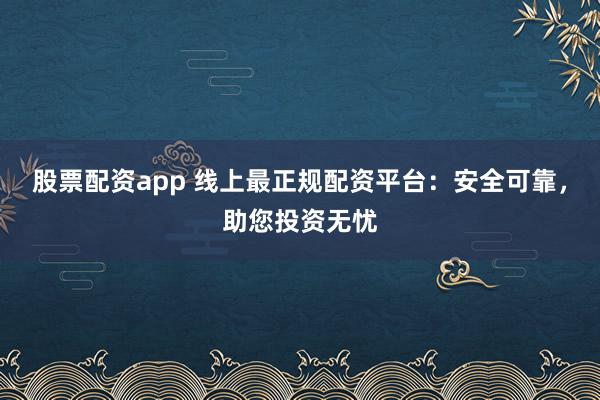 股票配资app 线上最正规配资平台：安全可靠，助您投资无忧