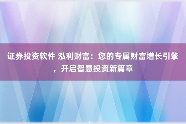 证券投资软件 泓利财富：您的专属财富增长引擎，开启智慧投资新篇章