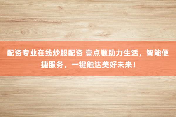 配资专业在线炒股配资 壹点顺助力生活，智能便捷服务，一键触达美好未来！