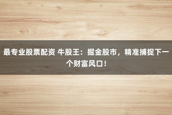 最专业股票配资 牛股王：掘金股市，精准捕捉下一个财富风口！