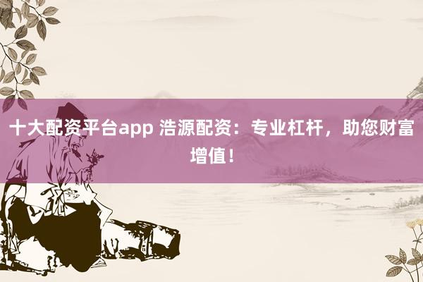 十大配资平台app 浩源配资：专业杠杆，助您财富增值！