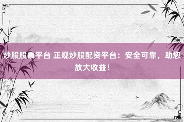 炒股股票平台 正规炒股配资平台：安全可靠，助您放大收益！