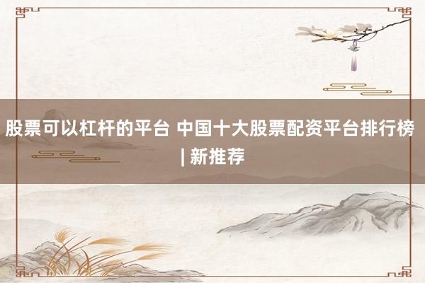 股票可以杠杆的平台 中国十大股票配资平台排行榜 | 新推荐