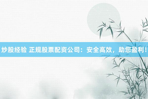 炒股经验 正规股票配资公司：安全高效，助您盈利！