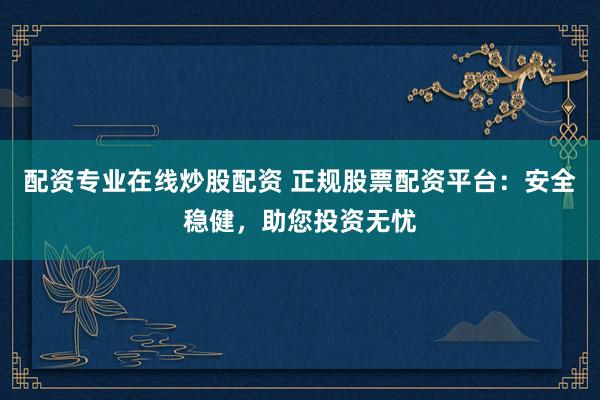 配资专业在线炒股配资 正规股票配资平台：安全稳健，助您投资无忧