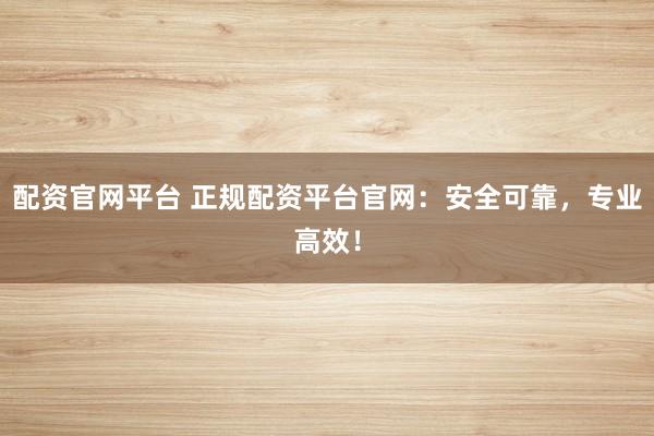 配资官网平台 正规配资平台官网：安全可靠，专业高效！