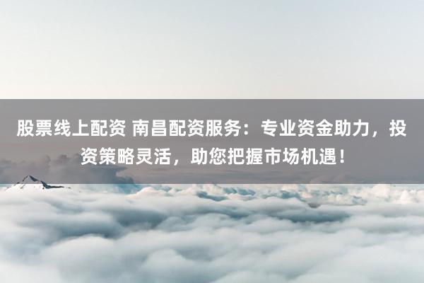 股票线上配资 南昌配资服务：专业资金助力，投资策略灵活，助您把握市场机遇！