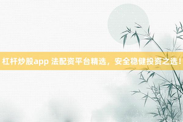 杠杆炒股app 法配资平台精选，安全稳健投资之选！