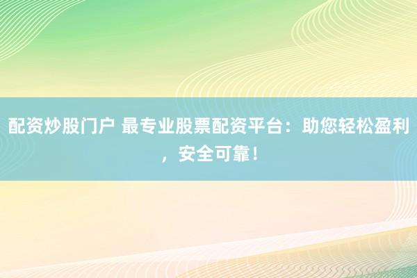 配资炒股门户 最专业股票配资平台：助您轻松盈利，安全可靠！