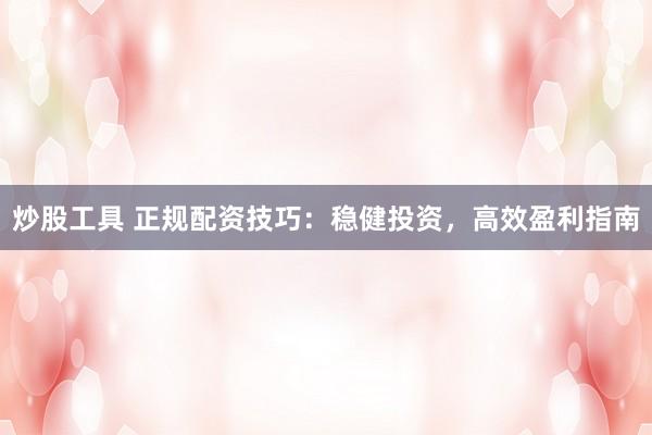 炒股工具 正规配资技巧：稳健投资，高效盈利指南