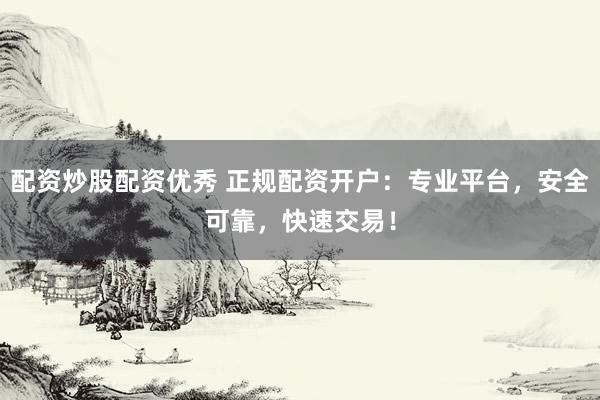配资炒股配资优秀 正规配资开户：专业平台，安全可靠，快速交易！