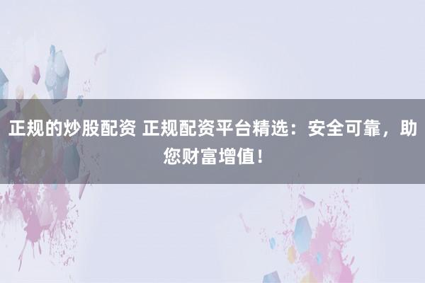 正规的炒股配资 正规配资平台精选：安全可靠，助您财富增值！