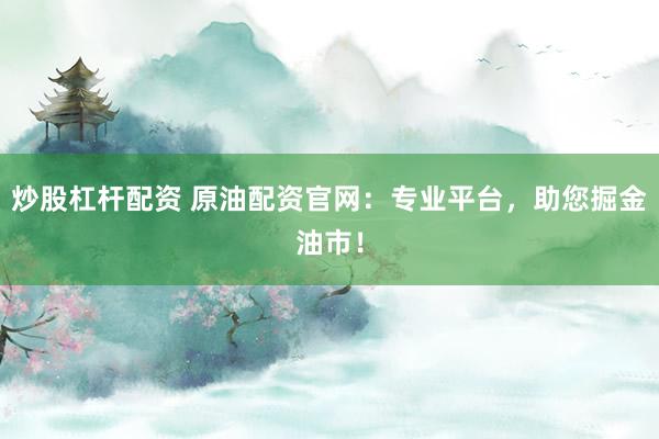 炒股杠杆配资 原油配资官网：专业平台，助您掘金油市！