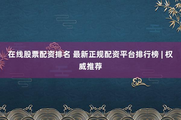 在线股票配资排名 最新正规配资平台排行榜 | 权威推荐