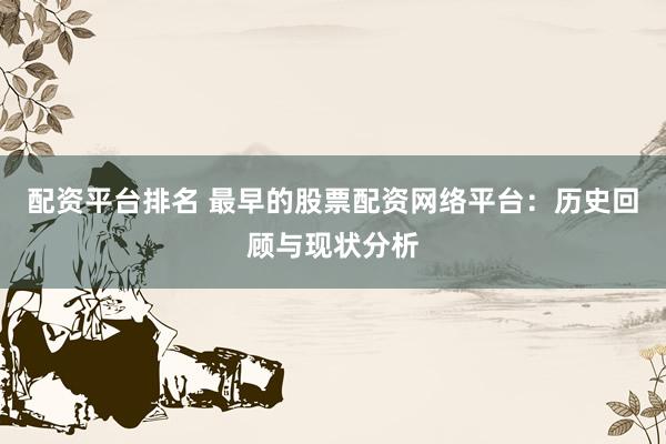 配资平台排名 最早的股票配资网络平台：历史回顾与现状分析