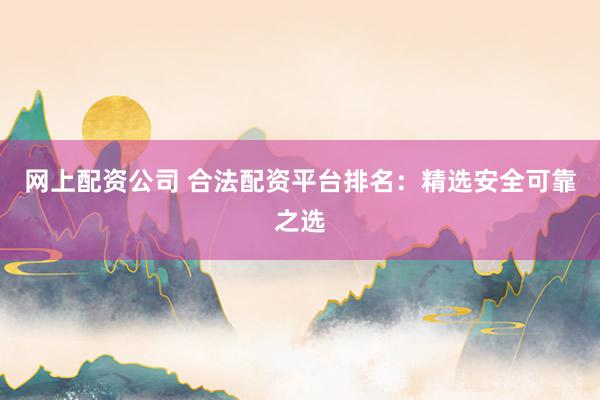 网上配资公司 合法配资平台排名：精选安全可靠之选