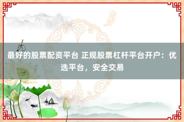 最好的股票配资平台 正规股票杠杆平台开户：优选平台，安全交易