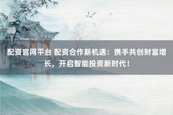 配资官网平台 配资合作新机遇：携手共创财富增长，开启智能投资新时代！