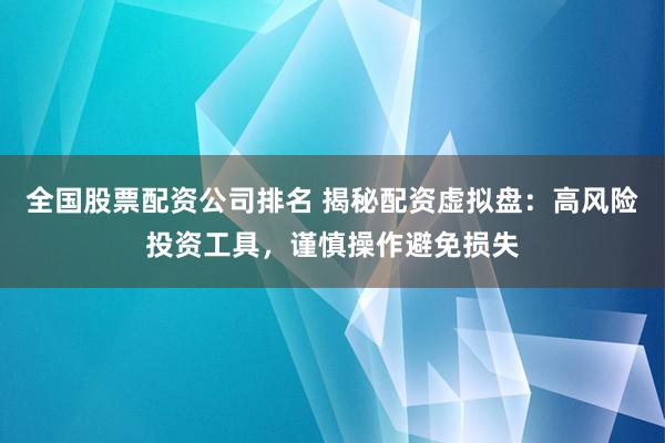全国股票配资公司排名 揭秘配资虚拟盘：高风险投资工具，谨慎操作避免损失