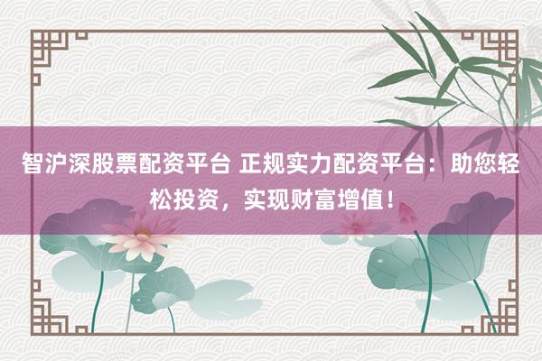 智沪深股票配资平台 正规实力配资平台：助您轻松投资，实现财富增值！