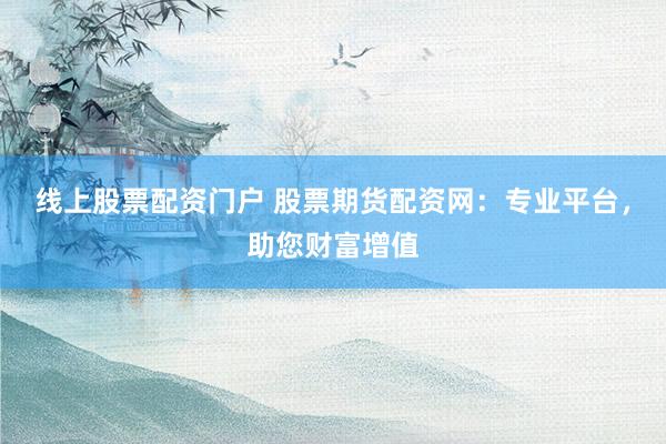 线上股票配资门户 股票期货配资网：专业平台，助您财富增值