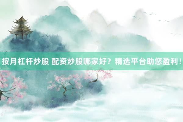 按月杠杆炒股 配资炒股哪家好？精选平台助您盈利！