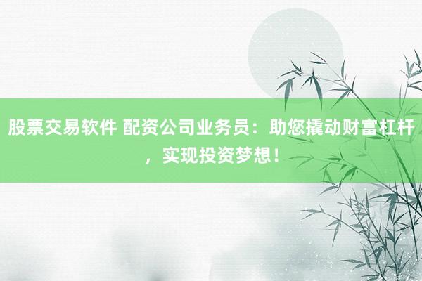 股票交易软件 配资公司业务员：助您撬动财富杠杆，实现投资梦想！