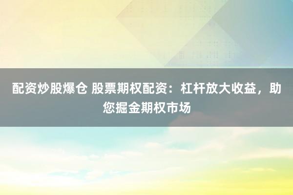 配资炒股爆仓 股票期权配资：杠杆放大收益，助您掘金期权市场