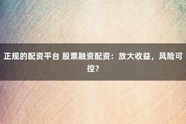 正规的配资平台 股票融资配资：放大收益，风险可控？