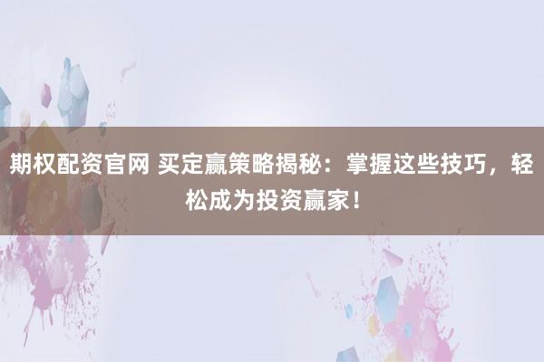 期权配资官网 买定赢策略揭秘：掌握这些技巧，轻松成为投资赢家！