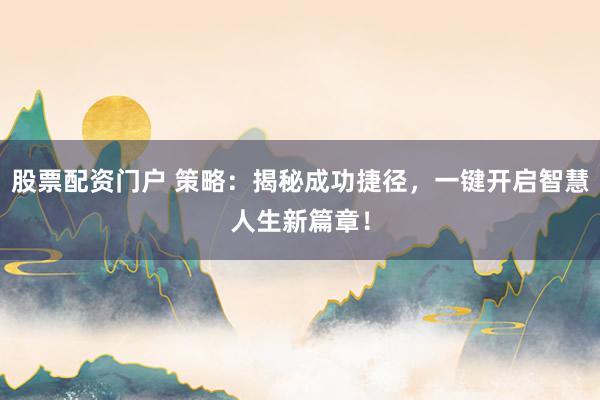 股票配资门户 策略：揭秘成功捷径，一键开启智慧人生新篇章！