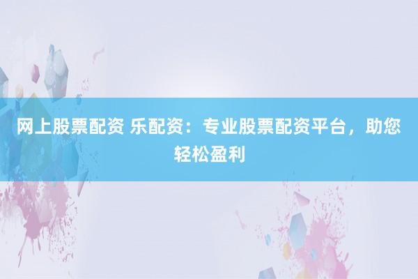 网上股票配资 乐配资：专业股票配资平台，助您轻松盈利