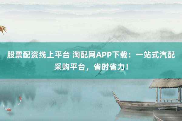 股票配资线上平台 淘配网APP下载：一站式汽配采购平台，省时省力！