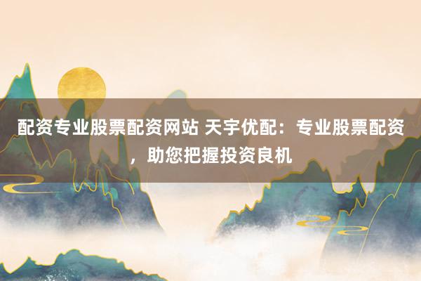 配资专业股票配资网站 天宇优配：专业股票配资，助您把握投资良机