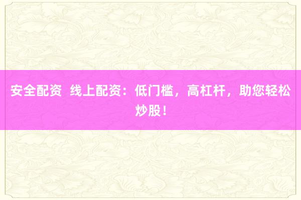 安全配资  线上配资：低门槛，高杠杆，助您轻松炒股！