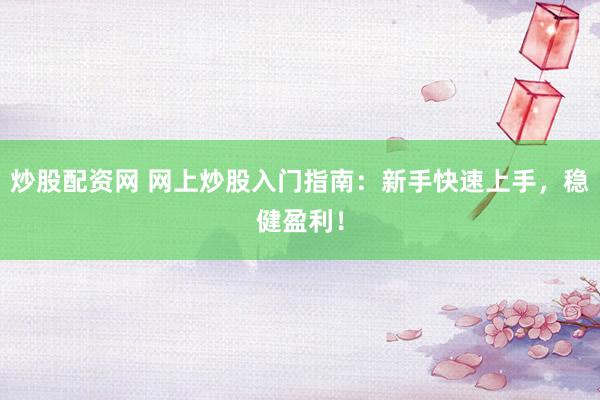 炒股配资网 网上炒股入门指南：新手快速上手，稳健盈利！