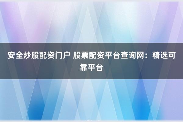 安全炒股配资门户 股票配资平台查询网：精选可靠平台