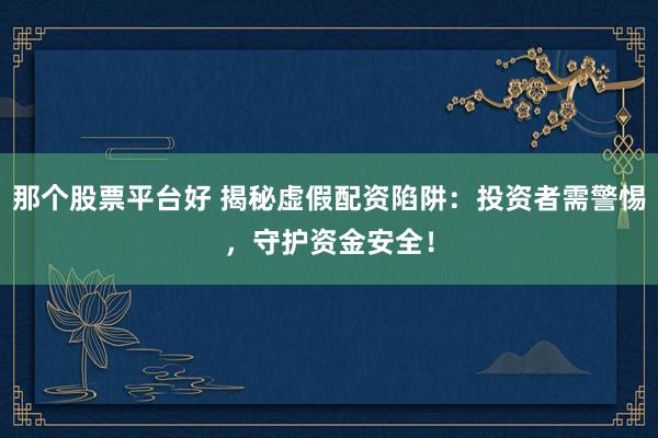 那个股票平台好 揭秘虚假配资陷阱：投资者需警惕，守护资金安全！