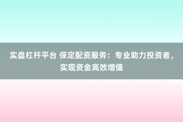 实盘杠杆平台 保定配资服务：专业助力投资者，实现资金高效增值
