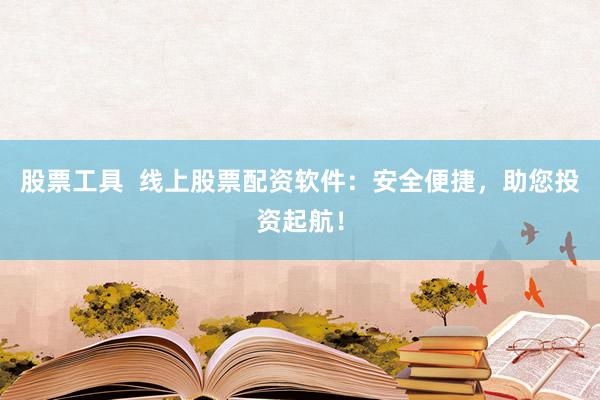 股票工具  线上股票配资软件：安全便捷，助您投资起航！